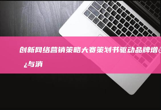 创新网络营销策略大赛策划书：驱动品牌增长与消费者互动