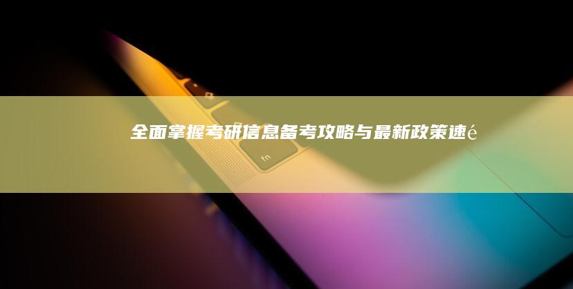 全面掌握考研信息：备考攻略与最新政策速递